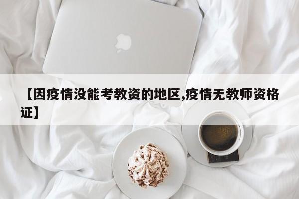 【因疫情没能考教资的地区,疫情无教师资格证】