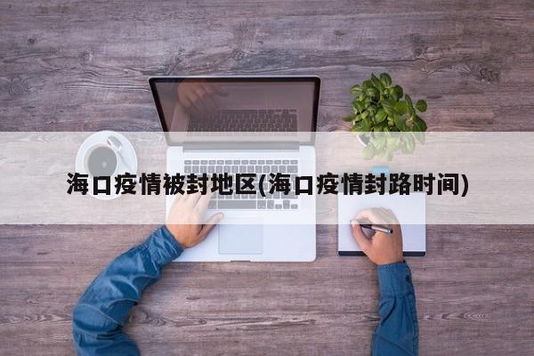 海口疫情被封地区(海口疫情封路时间)