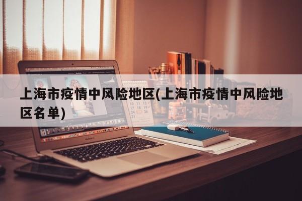 上海市疫情中风险地区(上海市疫情中风险地区名单)
