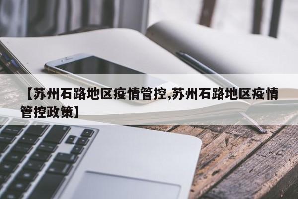 【苏州石路地区疫情管控,苏州石路地区疫情管控政策】