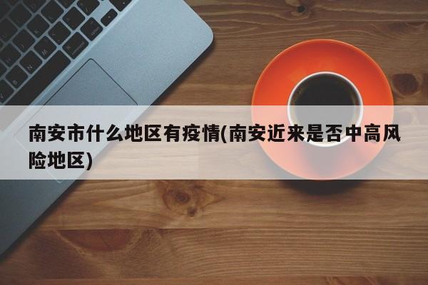南安市什么地区有疫情(南安近来是否中高风险地区)